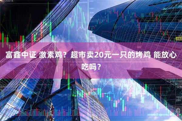 富鑫中证 激素鸡？超市卖20元一只的烤鸡 能放心吃吗？