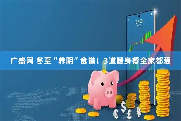 广盛网 冬至“养阴”食谱！3道暖身餐全家都爱