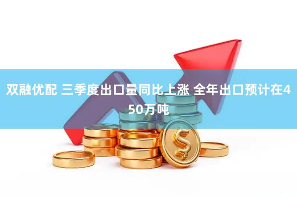 双融优配 三季度出口量同比上涨 全年出口预计在450万吨