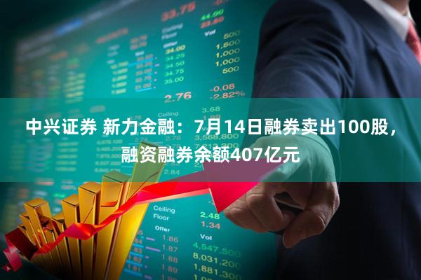 中兴证券 新力金融：7月14日融券卖出100股，融资融券余额407亿元