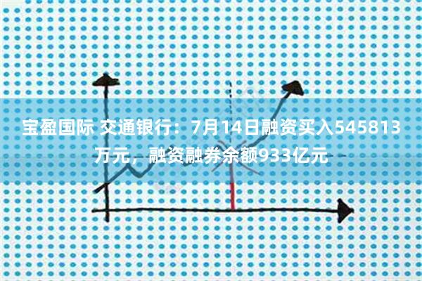 宝盈国际 交通银行：7月14日融资买入545813万元，融资融券余额933亿元