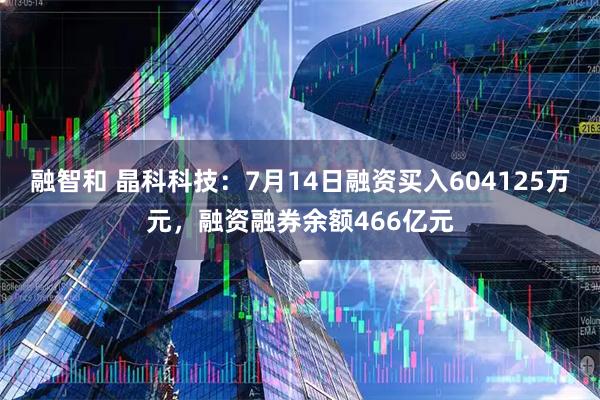 融智和 晶科科技：7月14日融资买入604125万元，融资融券余额466亿元