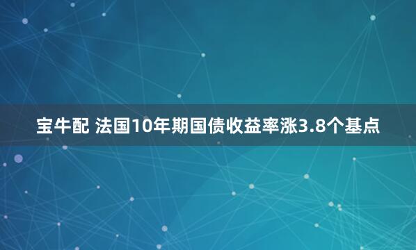 宝牛配 法国10年期国债收益率涨3.8个基点