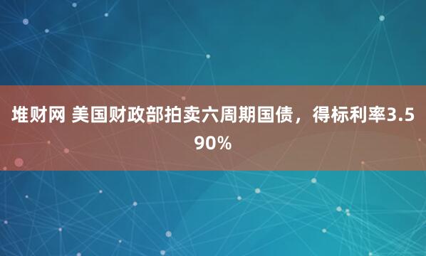 堆财网 美国财政部拍卖六周期国债，得标利率3.590%