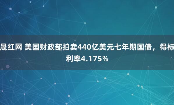 晟红网 美国财政部拍卖440亿美元七年期国债，得标利率4.175%